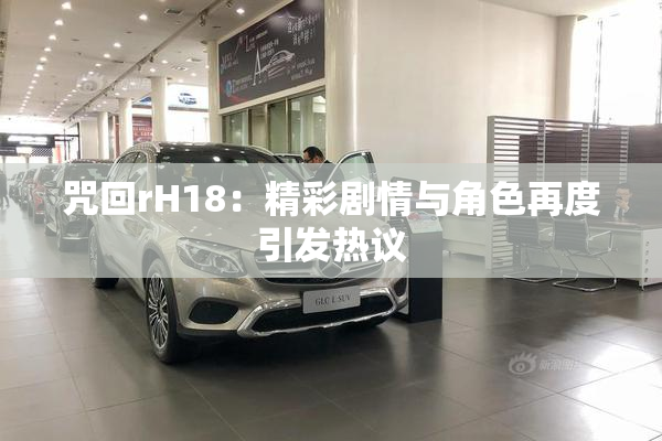 咒回rH18：精彩剧情与角色再度引发热议