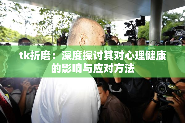 tk折磨：深度探讨其对心理健康的影响与应对方法