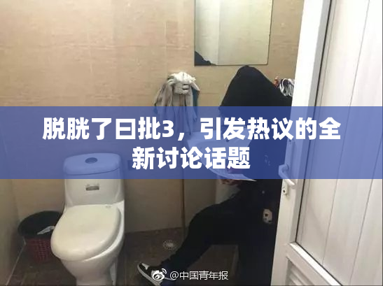 脱胱了曰批3，引发热议的全新讨论话题