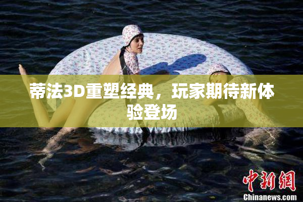 蒂法3D重塑经典，玩家期待新体验登场