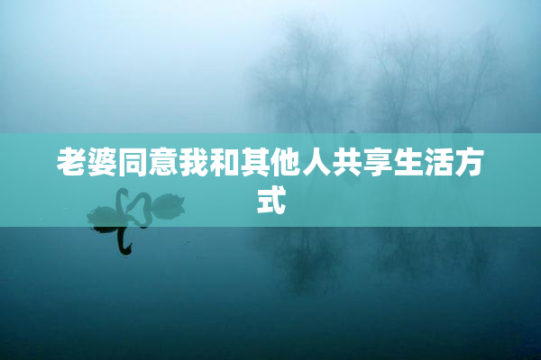 老婆同意我和其他人共享生活方式