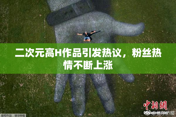 二次元高H作品引发热议，粉丝热情不断上涨