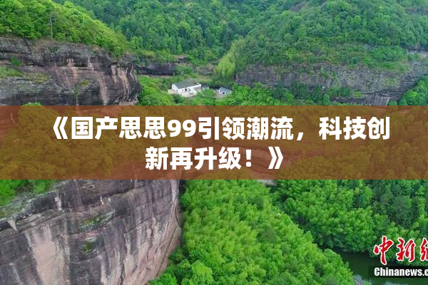 《国产思思99引领潮流，科技创新再升级！》