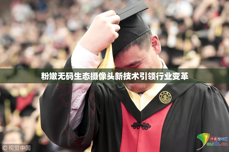 粉嫩无码生态摄像头新技术引领行业变革