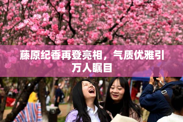 藤原纪香再登亮相，气质优雅引万人瞩目