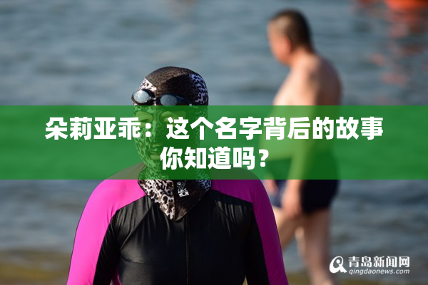 朵莉亚乖：这个名字背后的故事你知道吗？