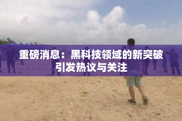 重磅消息：黑科技领域的新突破引发热议与关注