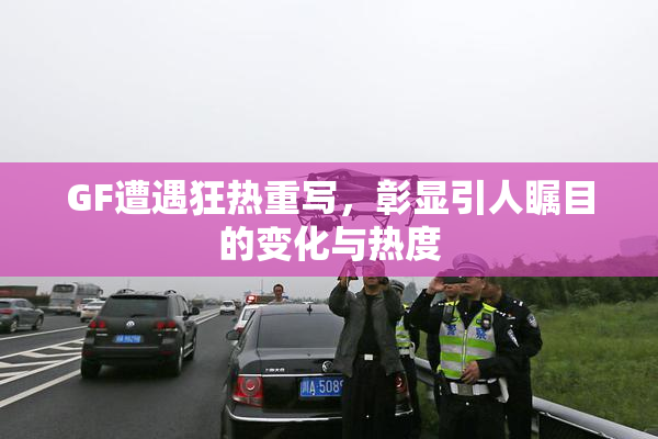 GF遭遇狂热重写，彰显引人瞩目的变化与热度