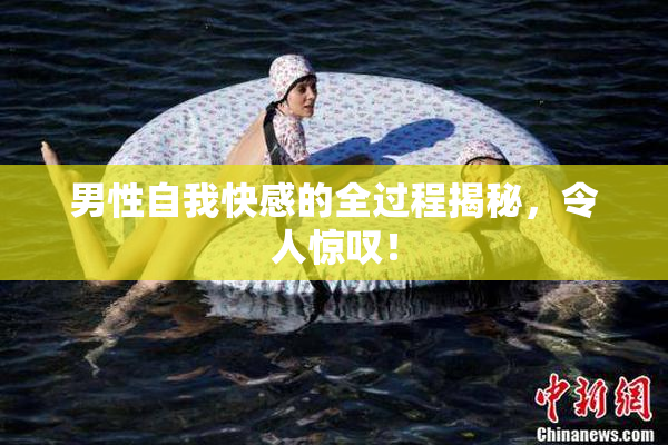 男性自我快感的全过程揭秘，令人惊叹！