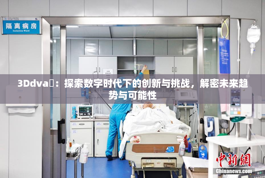 3Ddva婬：探索数字时代下的创新与挑战，解密未来趋势与可能性