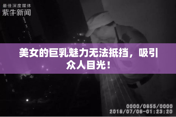 美女的巨乳魅力无法抵挡，吸引众人目光！