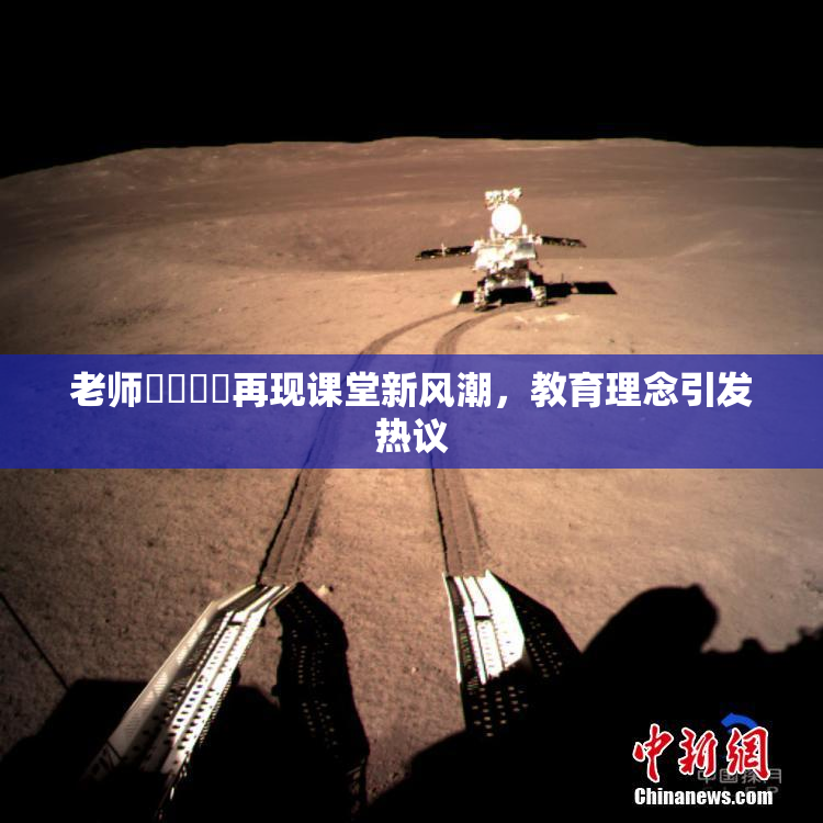 老师❌‌❌‌再现课堂新风潮，教育理念引发热议