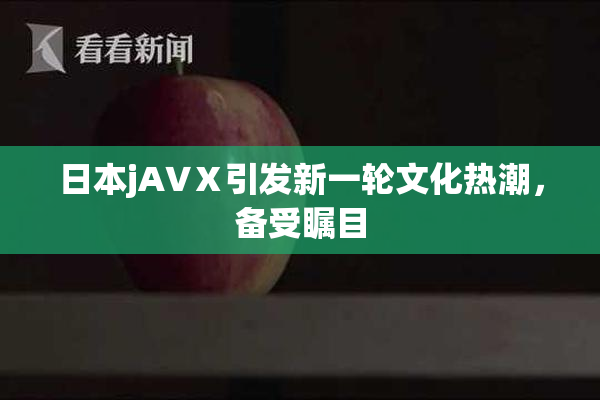 日本jA∨Ⅹ引发新一轮文化热潮，备受瞩目