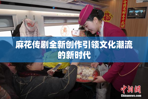 麻花传剧全新创作引领文化潮流的新时代