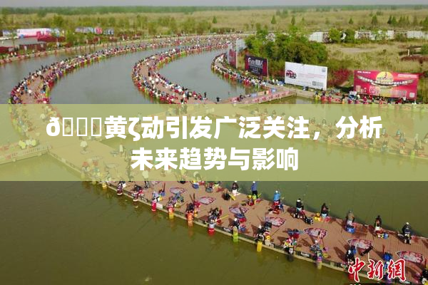 🔞黄ζ动引发广泛关注，分析未来趋势与影响