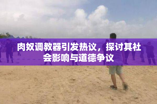 肉奴调教器引发热议，探讨其社会影响与道德争议