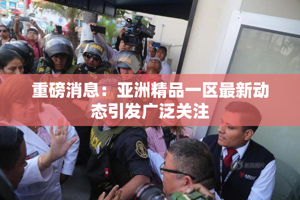 重磅消息：亚洲精品一区最新动态引发广泛关注