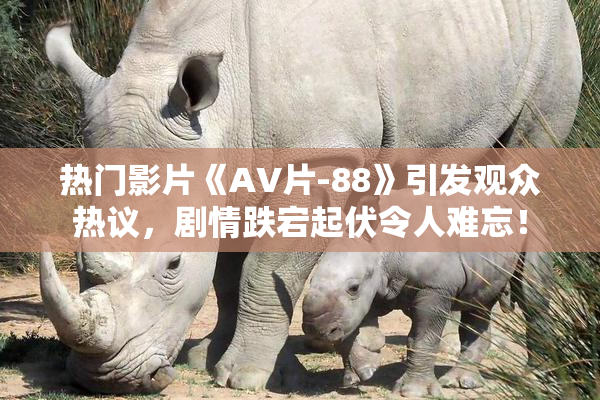 热门影片《AV片-88》引发观众热议，剧情跌宕起伏令人难忘！