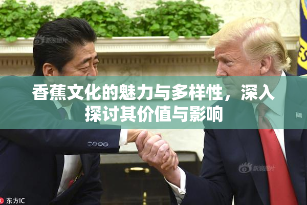香蕉文化的魅力与多样性，深入探讨其价值与影响
