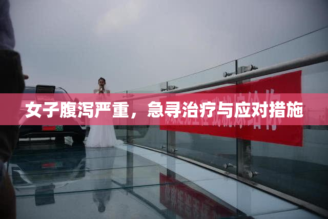 女子腹泻严重，急寻治疗与应对措施