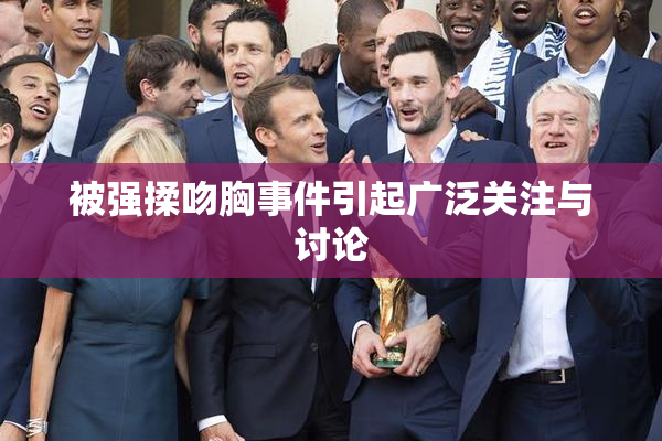 被强揉吻胸事件引起广泛关注与讨论