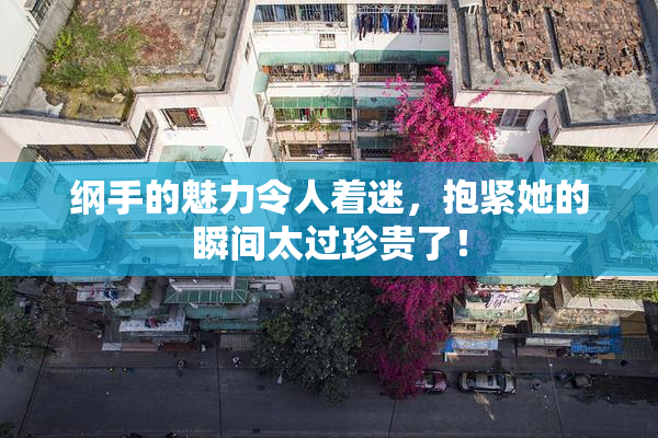 纲手的魅力令人着迷，抱紧她的瞬间太过珍贵了！