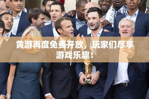 黄游再度免费开放，玩家们尽享游戏乐趣！