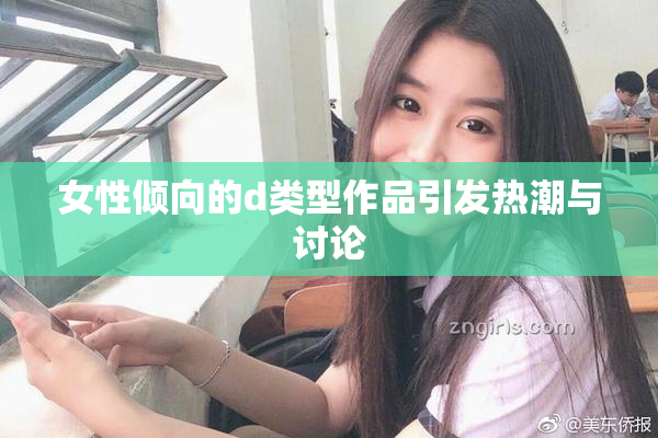 女性倾向的d类型作品引发热潮与讨论
