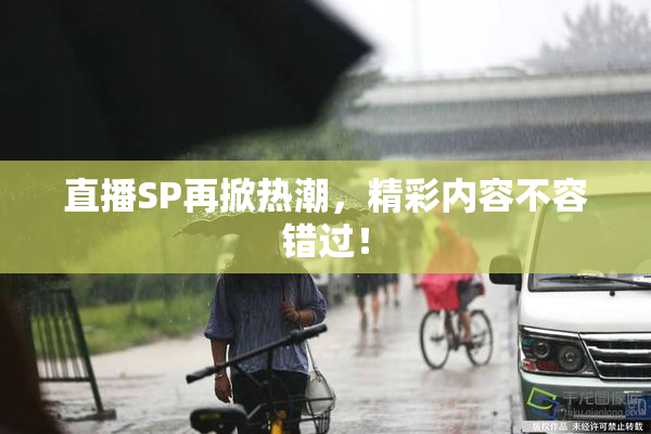 直播SP再掀热潮，精彩内容不容错过！