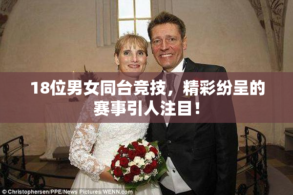 18位男女同台竞技，精彩纷呈的赛事引人注目！