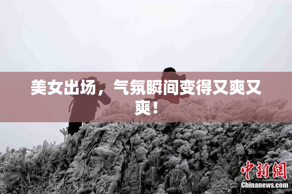 美女出场，气氛瞬间变得又爽又爽！