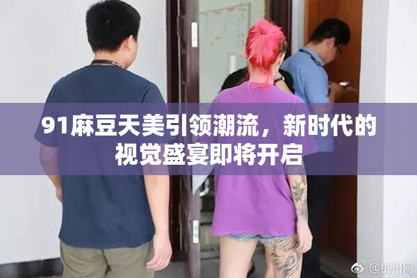 91麻豆天美引领潮流，新时代的视觉盛宴即将开启