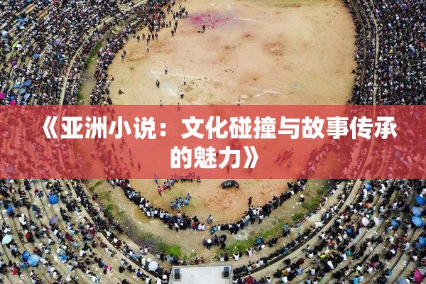 《亚洲小说：文化碰撞与故事传承的魅力》