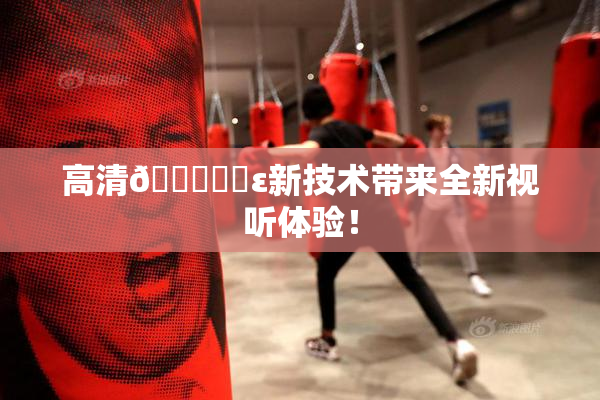 高清🔞❌‌ε新技术带来全新视听体验！