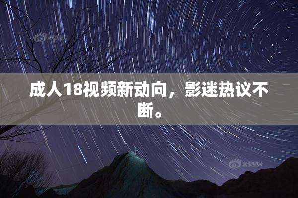 成人18视频新动向，影迷热议不断。