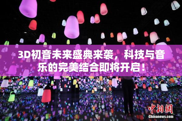 3D初音未来盛典来袭，科技与音乐的完美结合即将开启！