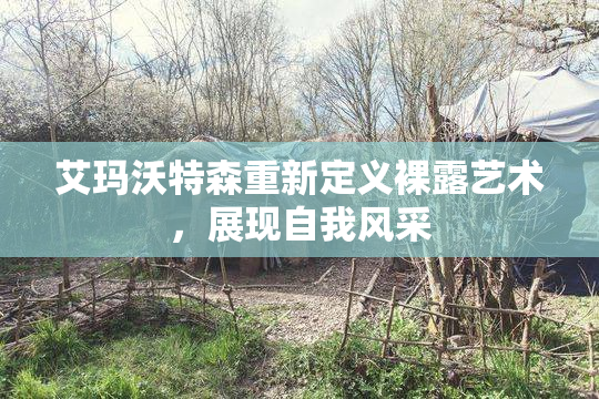 艾玛沃特森重新定义裸露艺术，展现自我风采