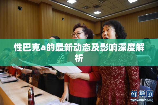 性巴克a的最新动态及影响深度解析