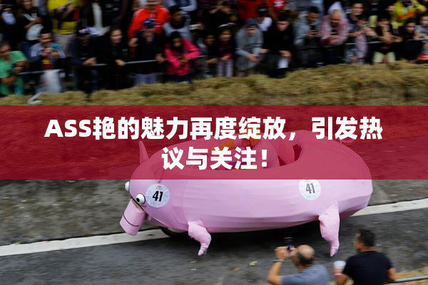ASS艳的魅力再度绽放，引发热议与关注！
