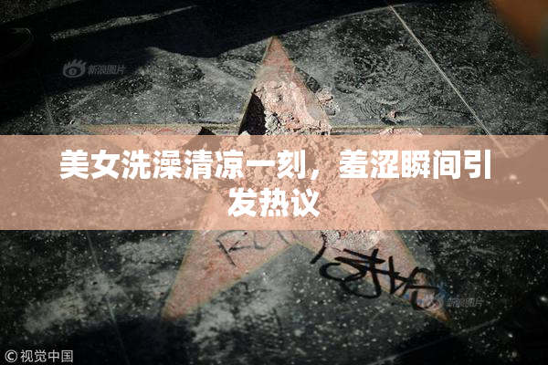 美女洗澡清凉一刻，羞涩瞬间引发热议