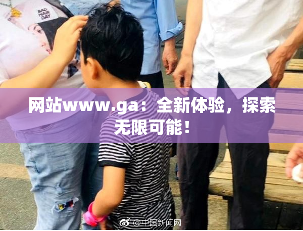 网站www.ga：全新体验，探索无限可能！