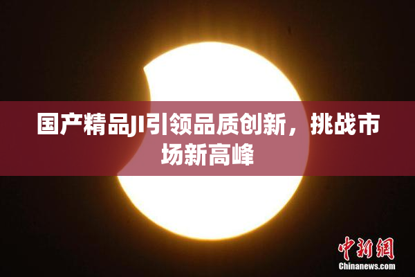 国产精品JI引领品质创新，挑战市场新高峰