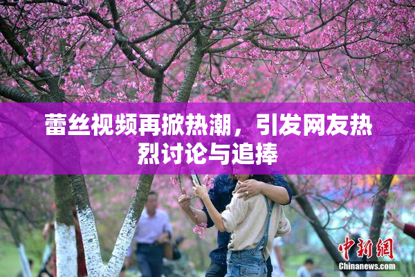蕾丝视频再掀热潮，引发网友热烈讨论与追捧