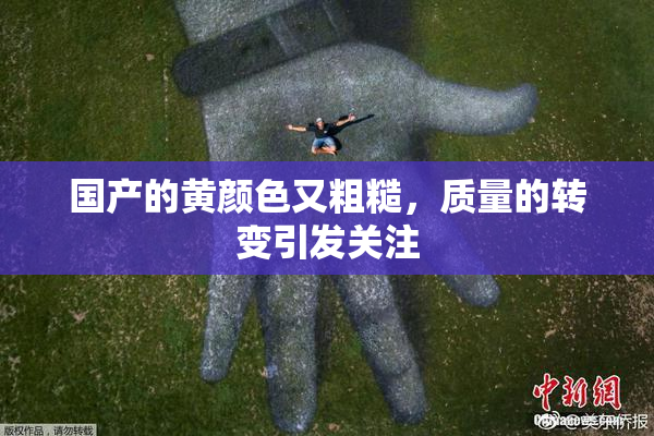 国产的黄颜色又粗糙，质量的转变引发关注