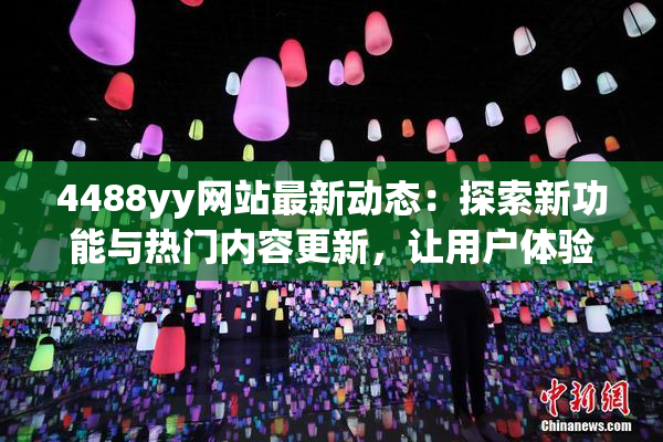 4488yy网站最新动态：探索新功能与热门内容更新，让用户体验更精彩！