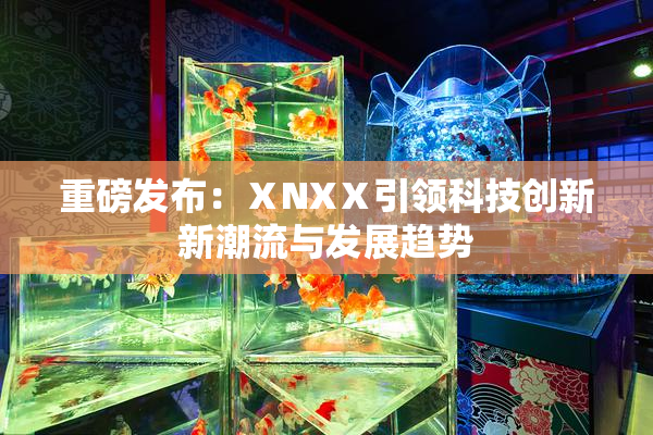 重磅发布：ⅩNXⅩ引领科技创新新潮流与发展趋势
