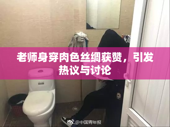 老师身穿肉色丝绸获赞，引发热议与讨论
