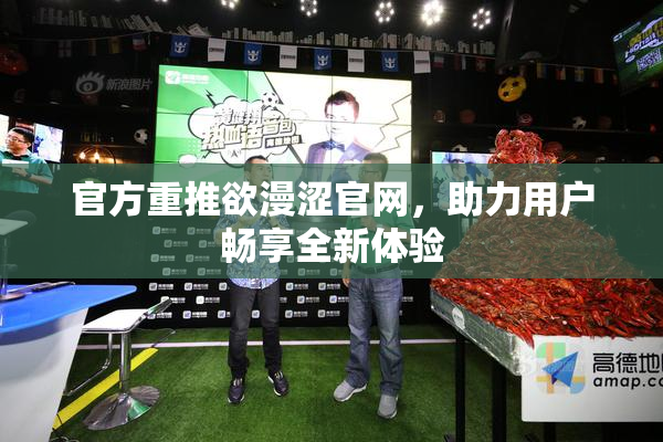 官方重推欲漫涩官网，助力用户畅享全新体验