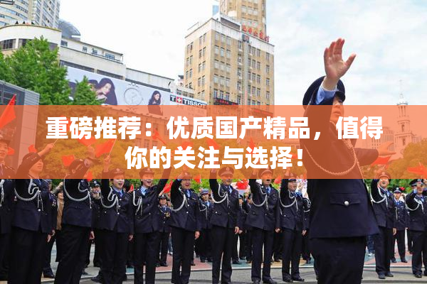 重磅推荐：优质国产精品，值得你的关注与选择！