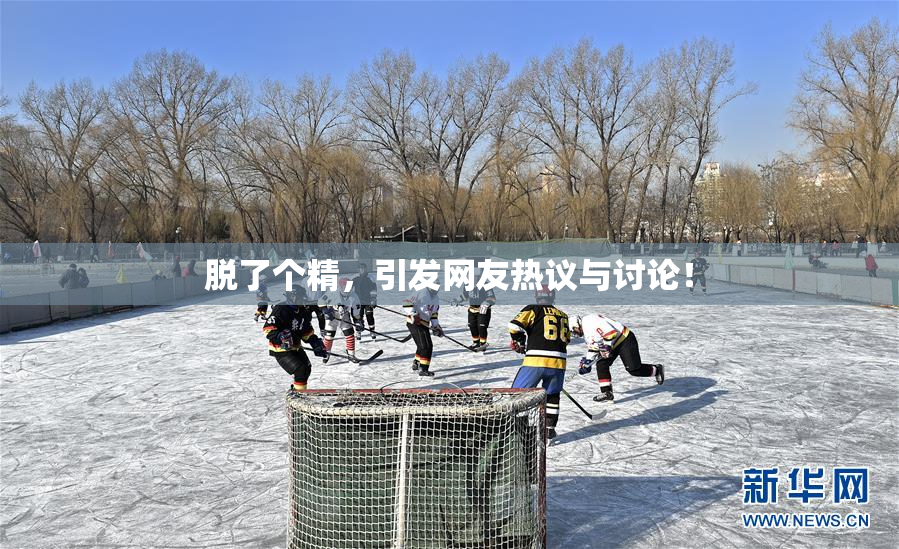 脱了个精，引发网友热议与讨论！